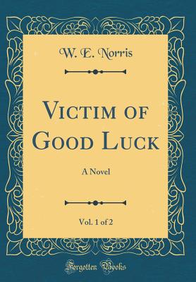 Victim of Good Luck, Vol. 1 of 2: A Novel (Classic Reprint) - Norris, W E