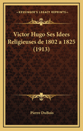 Victor Hugo Ses Idees Religieuses de 1802 a 1825 (1913)