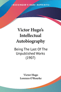 Victor Hugo's Intellectual Autobiography: Being The Last Of The Unpublished Works (1907)