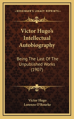 Victor Hugo's Intellectual Autobiography: Being the Last of the Unpublished Works (1907) - Hugo, Victor, and O'Rourke, Lorenzo (Translated by)