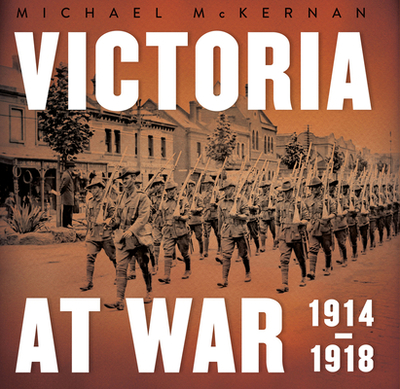 Victoria at War: 1914-1918 - McKernan, Michael