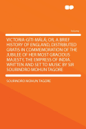 Victoria-Giti-Mala; Or, a Brief History of England, Distributed Gratis in Commemoration of the Jubilee of Her Most Gracious Majesty, the Empress of India. Written and Set to Music by Sir Sourindro Mohun Tagore