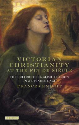 Victorian Christianity at the Fin de Sicle: The Culture of English Religion in a Decadent Age - Knight, Frances