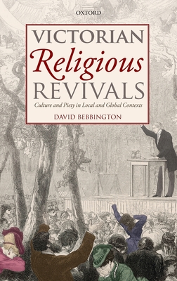 Victorian Religious Revivals: Culture and Piety in Local and Global Contexts - Bebbington, David