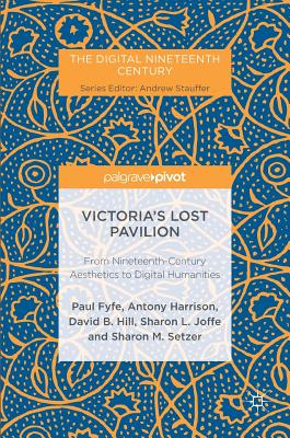 Victoria's Lost Pavilion: From Nineteenth-Century Aesthetics to Digital Humanities - Fyfe, Paul, and Harrison, Antony, and Hill, David B