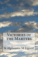 Victories of the Martyrs: Or the Lives of the Most Celebrated Martyrs of the Church