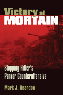 Victory at Mortain: Stopping Hitler's Panzer Counteroffensive - Reardon, Mark J