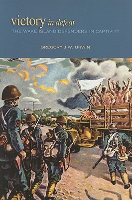 Victory in Defeat: The Wake Island Defenders in Captivity, 1941-1945 - Urwin, Gregory J W