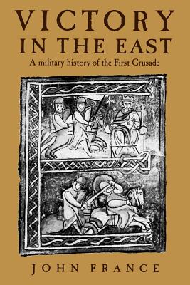 Victory in the East: A Military History of the First Crusade - France, John