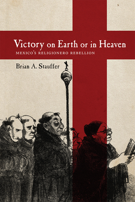 Victory on Earth or in Heaven: Mexico's Religionero Rebellion - Stauffer, Brian A