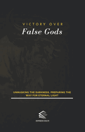 Victory Over False Gods: Unmasking the Darkness, Preparing the Way for Eternal Light