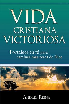 Vida Cristiana Victoriosa: Fortalece Tu Fe Para Caminar Mas Cerca de Dios - Reina, Andr?s