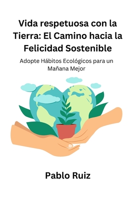 Vida respetuosa con la Tierra: El Camino hacia la Felicidad Sostenible: Adopte Hbitos Ecol?gicos para un Maana Mejor - Ruiz, Pablo