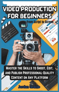 Video Production for Beginners: From script to screen: Master the Skills to Shoot, Edit, and Publish Professional-Quality Content on Any Platform