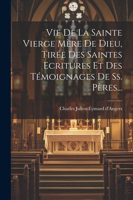 Vie De La Sainte Vierge Mre De Dieu, Tire Des Saintes Ecritures Et Des Tmoignages De Ss. Pres... - D'Angers, Charles Julien-Eymard