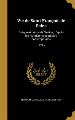 Vie de Saint Fran?ois de Sales: ?v?que et prince de Gen?ve; d'apr?s les manuscrits et auteurs contemporains; Tome 2 - Hamon, M (Andr? Jean Marie) 1795-1874 (Creator)