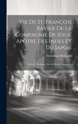 Vie de St. Fran?ois Xavier de la compagnie de J?sus, ap?tre des Indes et du Japon; par le P. Bouhours, de la m?me compagnie - 1628-1702, Bouhours Dominique