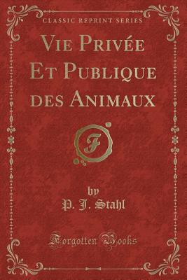 Vie Privee Et Publique Des Animaux (Classic Reprint) - Stahl, P J
