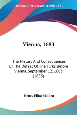 Vienna, 1683: The History And Consequences Of The Defeat Of The Turks Before Vienna, September 12, 1683 (1883) - Malden, Henry Elliot