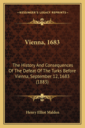 Vienna, 1683: The History and Consequences of the Defeat of the Turks Before Vienna, September 12, 1683 (1883)