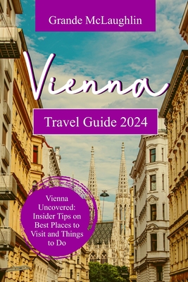 Vienna Travel Guide 2024: Vienna Uncovered: Insider Tips on Best Places to Visit and Things to do - McLaughlin, Grande