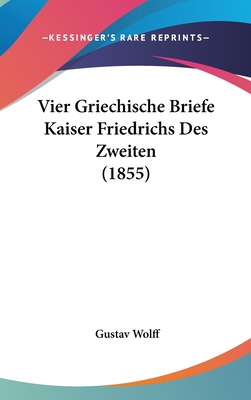 Vier Griechische Briefe Kaiser Friedrichs Des Zweiten (1855) - Wolff, Gustav (Editor)