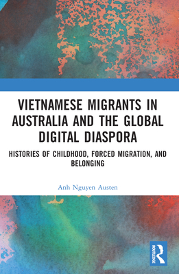 Vietnamese Migrants in Australia and the Global Digital Diaspora: Histories of Childhood, Forced Migration, and Belonging - Nguyen Austen, Anh