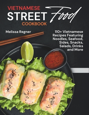 Vietnamese Street Food Cookbook: 110+ Vietnamese Recipes Featuring Noodles, Seafood, Sides, Snacks, Salads, Drinks and More - Regner, Melissa