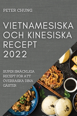 Vietnamesiska Och Kinesiska Recept 2022: Super Sm?ckliga Recept Fr Att ?verraska Dina G?ster - Chung, Peter
