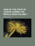 View of the State of Europe During the Middle Ages Volume 1