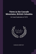 Views in the Cascade Mountains, British Columbia: On Coast Exploration of 1874