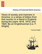 Views of society and manners in America; in a series of letters from that country to a friend in England, during the years 1818, 1819, and 1820. By an Englishwoman [i.e. F. Wright]. SECOND EDITION - Wright, Frances