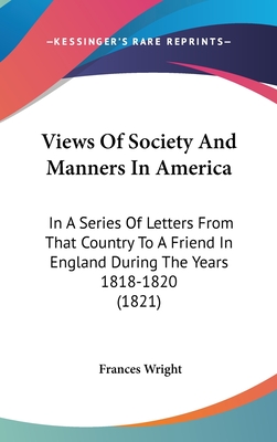 Views Of Society And Manners In America: In A Series Of Letters From That Country To A Friend In England During The Years 1818-1820 (1821) - Wright, Frances