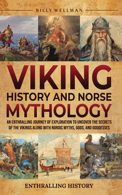 Viking History and Norse Mythology: An Enthralling Journey of Exploration to Uncover the Secrets of the Vikings along with Nordic Myths, Gods, and Goddesses - Wellman, Billy