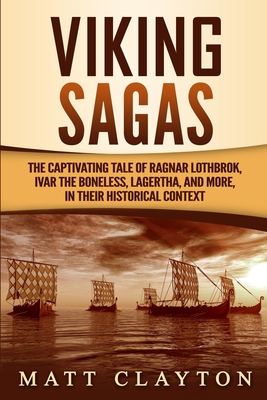 Viking Sagas: The Captivating Tale of Ragnar Lothbrok, Ivar the Boneless, Lagertha, and More, in Their Historical Context - Clayton, Matt