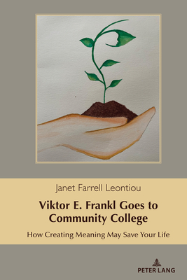 Viktor E. Frankl Goes to Community College: How Creating Meaning May Save Your Life - Farrell Leontiou, Janet