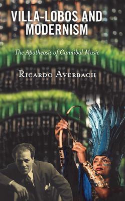 Villa-Lobos and Modernism: The Apotheosis of Cannibal Music - Averbach, Ricardo