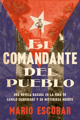 Village Commander, the \ El Comandante del Pueblo (Spanish Edition): Una Novela Basada En La Vida de Camilo Cienfuegos Y Su Misteriosa Muerte - Escobar, Mario