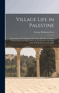 Village Life in Palestine: A Description of the Religion, Home Life, Manners, Customs, Characteristics and Superstitions of the Peasants of the Holy Land, with Reference to the Bible