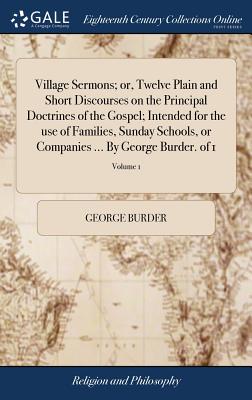 Village Sermons; or, Twelve Plain and Short Discourses on the Principal Doctrines of the Gospel; Intended for the use of Families, Sunday Schools, or Companies ... By George Burder. of 1; Volume 1 - Burder, George