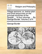 Village Sermons; Or, Twelve Plain and Short Discourses on the Principal Doctrines of the Gospel; Intended for the Use of Families, Sunday-Schools, or Companies ... Volume I. Third Edition Revised. by George Burder. of 1; Volume 1