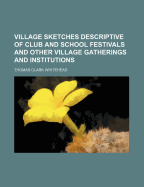 Village Sketches Descriptive of Club and School Festivals and Other Village Gatherings and Institutions