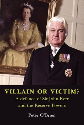 VILLAIN OR VICTIM? A defence of Sir John Kerr and the Reserve Powers - O'Brien, Peter