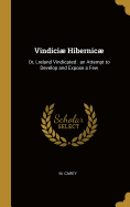 Vindici Hibernic: Or, Lreland Vindicated: An Attempt to Develop and Expose a Few