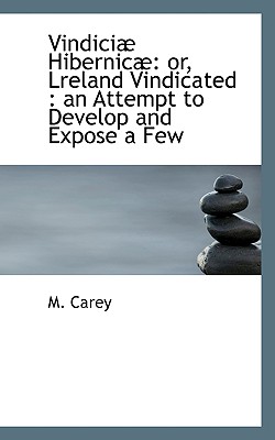 Vindici Hibernic: Or, Lreland Vindicated: An Attempt to Develop and Expose a Few - Carey, M