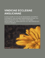 Vindiciae Ecclesiae Anglicanae: In Which Some of the False Reasonings, Incorrect Statements, and Palpable Misrepresentations, in a Publication Entitled "the True Churchmen Ascertained," by John Overton, A. B. Are Pointed Out (Classic Reprint)