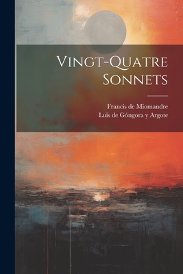 Vingt-Quatre Sonnets - G?ngora Y Argote, Luis de 1561-1627 (Creator), and Miomandre, Francis de 1880- (Creator)