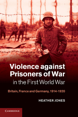 Violence against Prisoners of War in the First World War: Britain, France and Germany, 1914-1920 - Jones, Heather