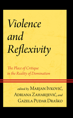 Violence and Reflexivity: The Place of Critique in the Reality of Domination - Ivkovic, Marjan (Editor), and Zaharijevic, Adriana (Editor), and Drasko, Gazela Pudar (Editor)