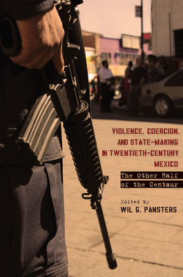 Violence, Coercion, and State-Making in Twentieth-Century Mexico: The Other Half of the Centaur - Pansters, Wil G. (Editor)